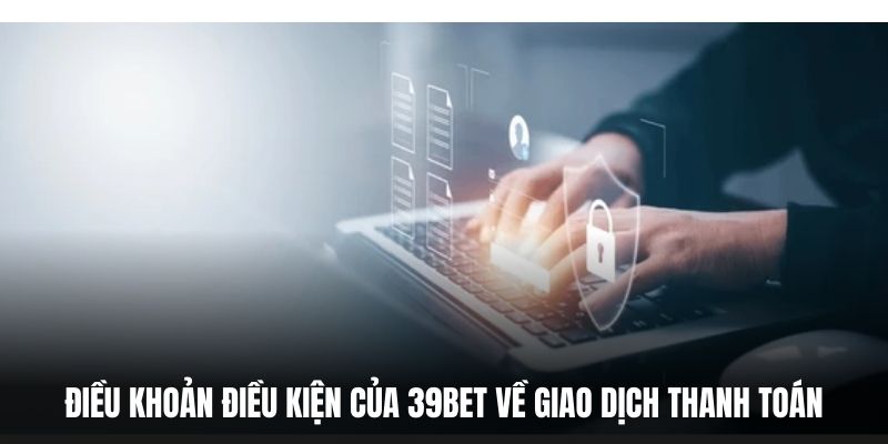 Điều khoản điều kiện của 39BET về giao dịch thanh toán