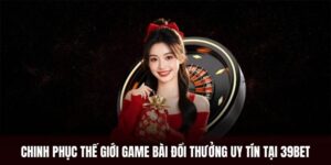 Chinh Phục Thế Giới Game Bài Đổi Thưởng Uy Tín Tại 39BET