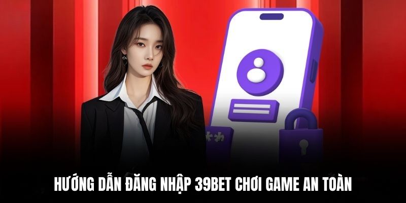Hướng dẫn đăng nhập 39BET chơi game an toàn