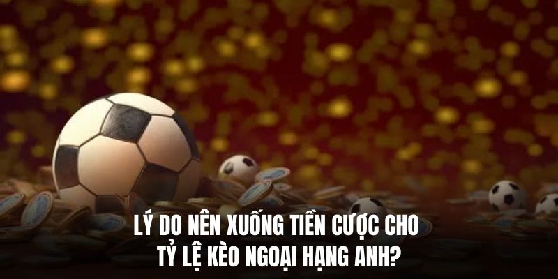 Lý do nên xuống tiền cược cho tỷ lệ kèo Ngoại Hạng Anh?